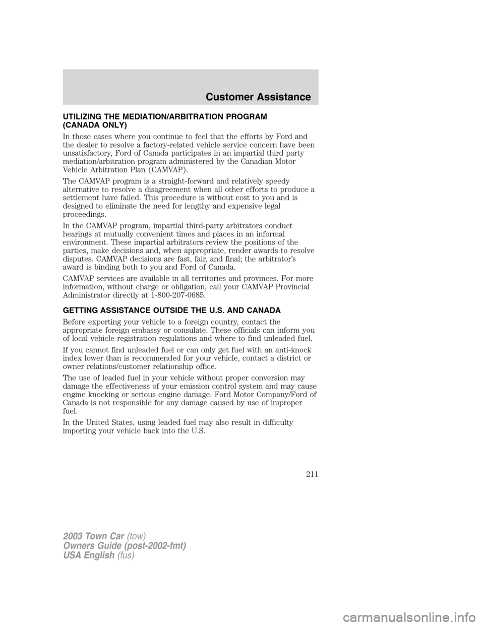LINCOLN TOWN CAR 2003 Owners Manual UTILIZING THE MEDIATION/ARBITRATION PROGRAM
(CANADA ONLY)
In those cases where you continue to feel that the efforts by Ford and
the dealer to resolve a factory-related vehicle service concern have be LINCOLN TOWN CAR 2003 Owners Manual UTILIZING THE MEDIATION/ARBITRATION PROGRAM
(CANADA ONLY)
In those cases where you continue to feel that the efforts by Ford and
the dealer to resolve a factory-related vehicle service concern have be