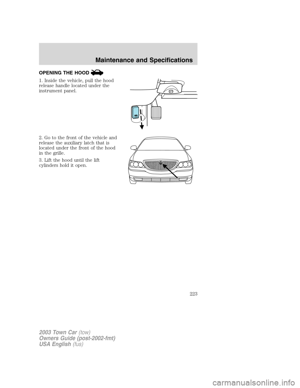 LINCOLN TOWN CAR 2003  Owners Manual OPENING THE HOOD
1. Inside the vehicle, pull the hood
release handle located under the
instrument panel.
2. Go to the front of the vehicle and
release the auxiliary latch that is
located under the fro