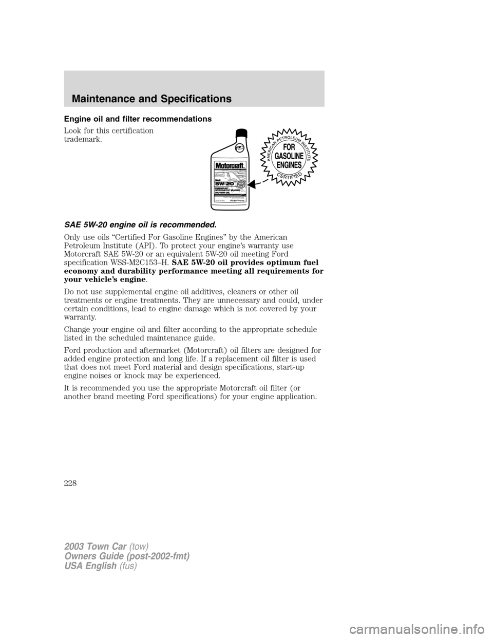 LINCOLN TOWN CAR 2003  Owners Manual Engine oil and filter recommendations
Look for this certification
trademark.
SAE 5W-20 engine oil is recommended.
Only use oils“Certified For Gasoline Engines”by the American
Petroleum Institute (