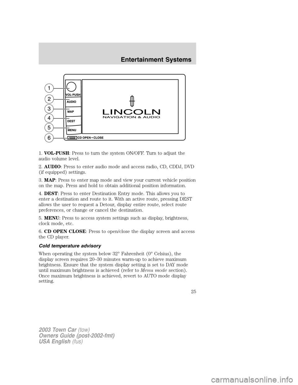 LINCOLN TOWN CAR 2003  Owners Manual 1.VOL-PUSH: Press to turn the system ON/OFF. Turn to adjust the
audio volume level.
2.AUDIO: Press to enter audio mode and access radio, CD, CDDJ, DVD
(if equipped) settings.
3.MAP: Press to enter map