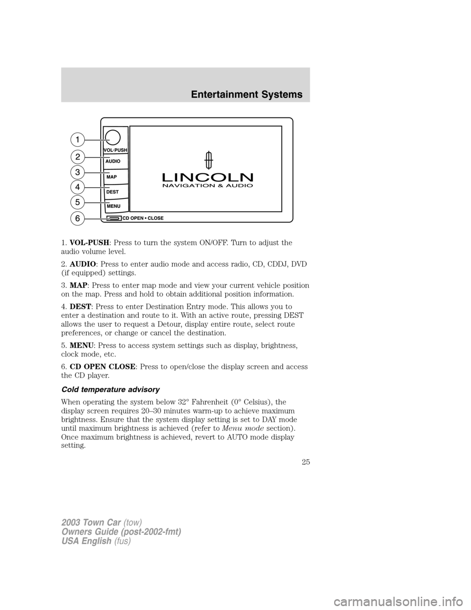 LINCOLN TOWN CAR 2003 Owners Manual 1.VOL-PUSH: Press to turn the system ON/OFF. Turn to adjust the
audio volume level.
2.AUDIO: Press to enter audio mode and access radio, CD, CDDJ, DVD
(if equipped) settings.
3.MAP: Press to enter map