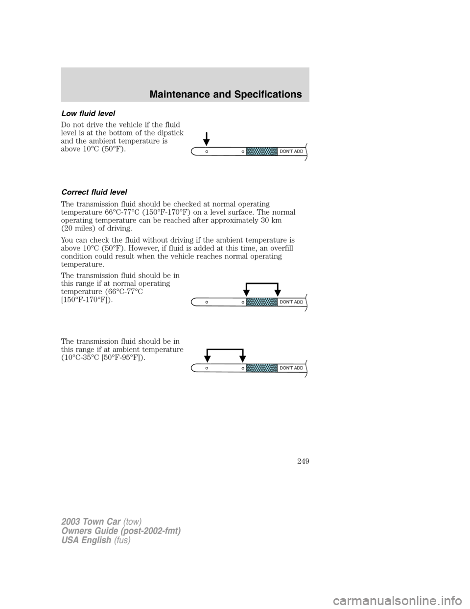 LINCOLN TOWN CAR 2003  Owners Manual Low fluid level
Do not drive the vehicle if the fluid
level is at the bottom of the dipstick
and the ambient temperature is
above 10°C (50°F).
Correct fluid level
The transmission fluid should be ch