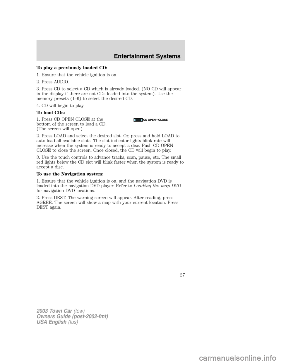 LINCOLN TOWN CAR 2003  Owners Manual To play a previously loaded CD:
1. Ensure that the vehicle ignition is on.
2. Press AUDIO.
3. Press CD to select a CD which is already loaded. (NO CD will appear
in the display if there are not CDs lo