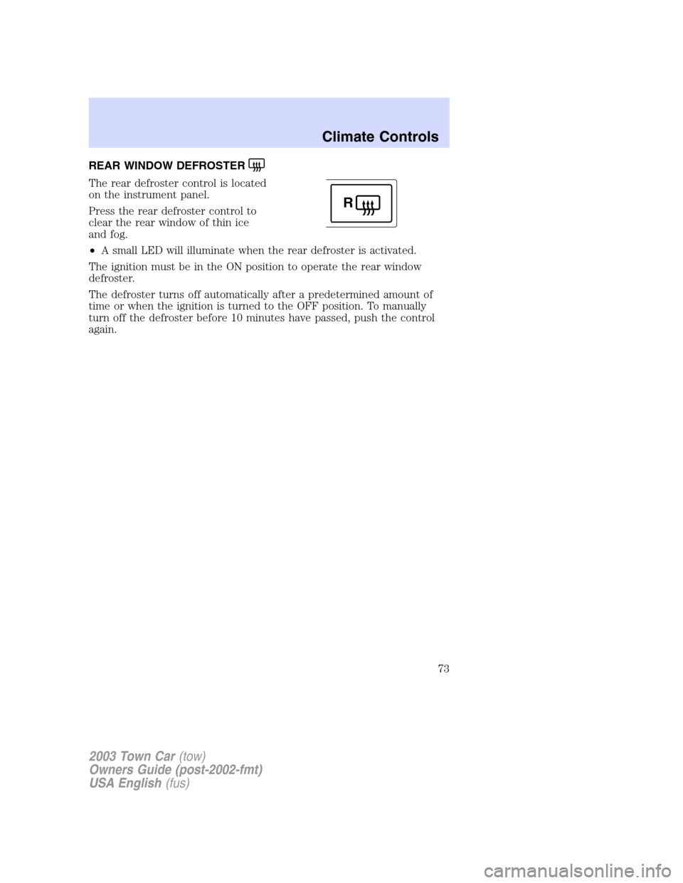 LINCOLN TOWN CAR 2003  Owners Manual REAR WINDOW DEFROSTER
The rear defroster control is located
on the instrument panel.
Press the rear defroster control to
clear the rear window of thin ice
and fog.
•A small LED will illuminate when 