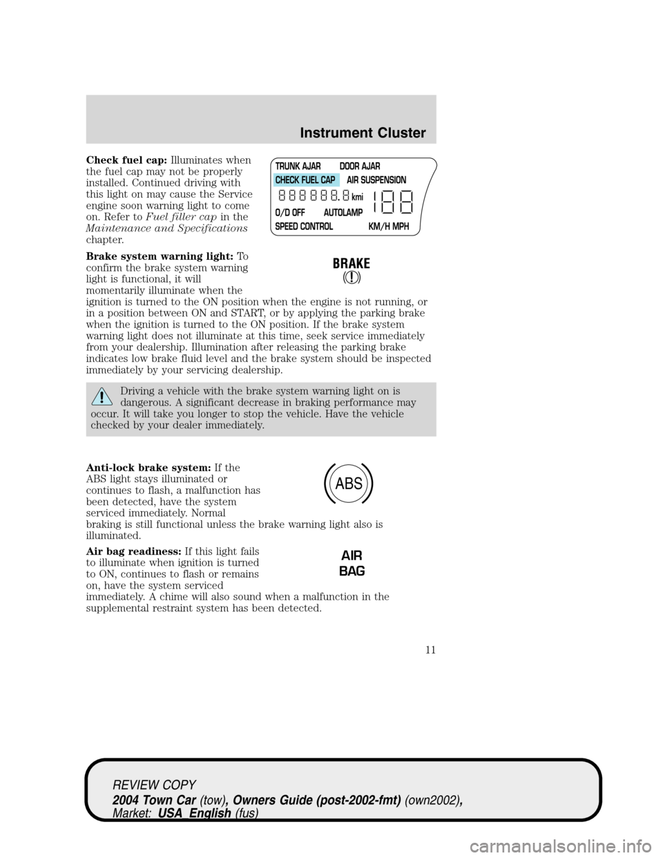 LINCOLN TOWN CAR 2004  Owners Manual Check fuel cap:Illuminates when
the fuel cap may not be properly
installed. Continued driving with
this light on may cause the Service
engine soon warning light to come
on. Refer toFuel filler capin t