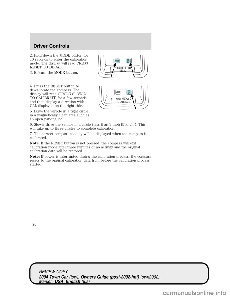 LINCOLN TOWN CAR 2004  Owners Manual 2. Hold down the MODE button for
10 seconds to enter the calibration
mode. The display will read PRESS
RESET TO DECAL.
3. Release the MODE button.
4. Press the RESET button to
de-calibrate the compass