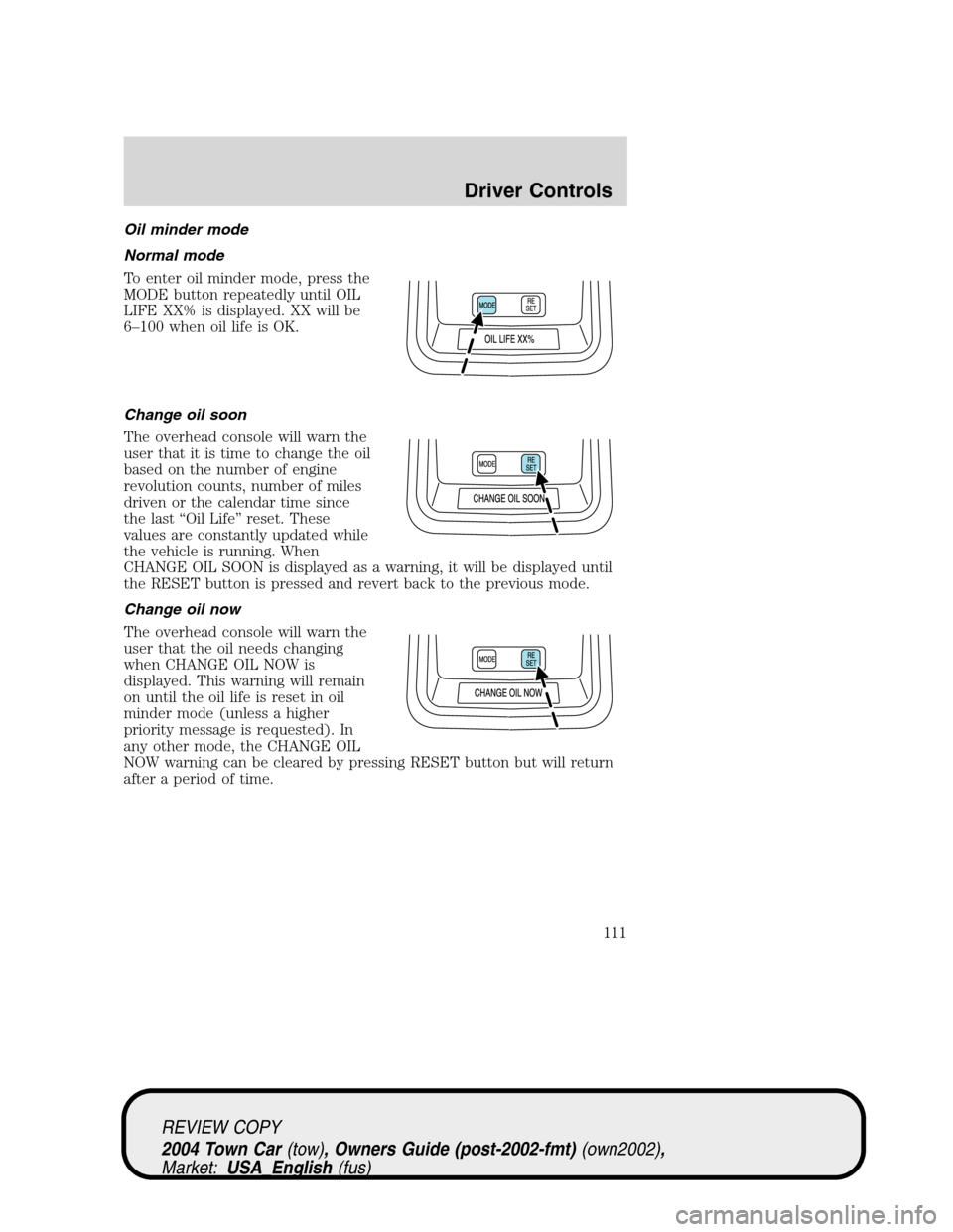 LINCOLN TOWN CAR 2004 Owners Manual Oil minder mode
Normal mode
To enter oil minder mode, press the
MODE button repeatedly until OIL
LIFE XX% is displayed. XX will be
6–100 when oil life is OK.
Change oil soon
The overhead console wil LINCOLN TOWN CAR 2004 Owners Manual Oil minder mode
Normal mode
To enter oil minder mode, press the
MODE button repeatedly until OIL
LIFE XX% is displayed. XX will be
6–100 when oil life is OK.
Change oil soon
The overhead console wil