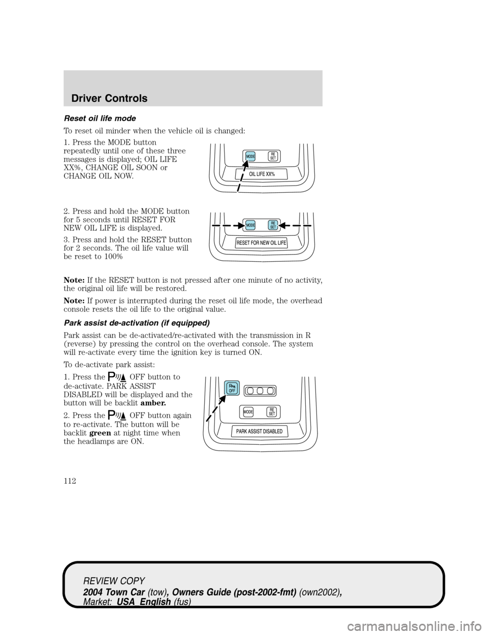 LINCOLN TOWN CAR 2004 Owners Manual Reset oil life mode
To reset oil minder when the vehicle oil is changed:
1. Press the MODE button
repeatedly until one of these three
messages is displayed; OIL LIFE
XX%, CHANGE OIL SOON or
CHANGE OIL LINCOLN TOWN CAR 2004 Owners Manual Reset oil life mode
To reset oil minder when the vehicle oil is changed:
1. Press the MODE button
repeatedly until one of these three
messages is displayed; OIL LIFE
XX%, CHANGE OIL SOON or
CHANGE OIL