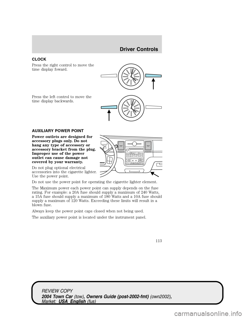 LINCOLN TOWN CAR 2004 Owners Manual CLOCK
Press the right control to move the
time display foward.
Press the left control to move the
time display backwards.
AUXILIARY POWER POINT
Power outlets are designed for
accessory plugs only. Do LINCOLN TOWN CAR 2004 Owners Manual CLOCK
Press the right control to move the
time display foward.
Press the left control to move the
time display backwards.
AUXILIARY POWER POINT
Power outlets are designed for
accessory plugs only. Do
