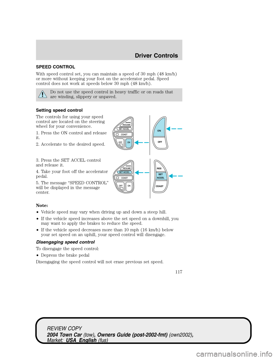 LINCOLN TOWN CAR 2004 Owners Manual SPEED CONTROL
With speed control set, you can maintain a speed of 30 mph (48 km/h)
or more without keeping your foot on the accelerator pedal. Speed
control does not work at speeds below 30 mph (48 km LINCOLN TOWN CAR 2004 Owners Manual SPEED CONTROL
With speed control set, you can maintain a speed of 30 mph (48 km/h)
or more without keeping your foot on the accelerator pedal. Speed
control does not work at speeds below 30 mph (48 km