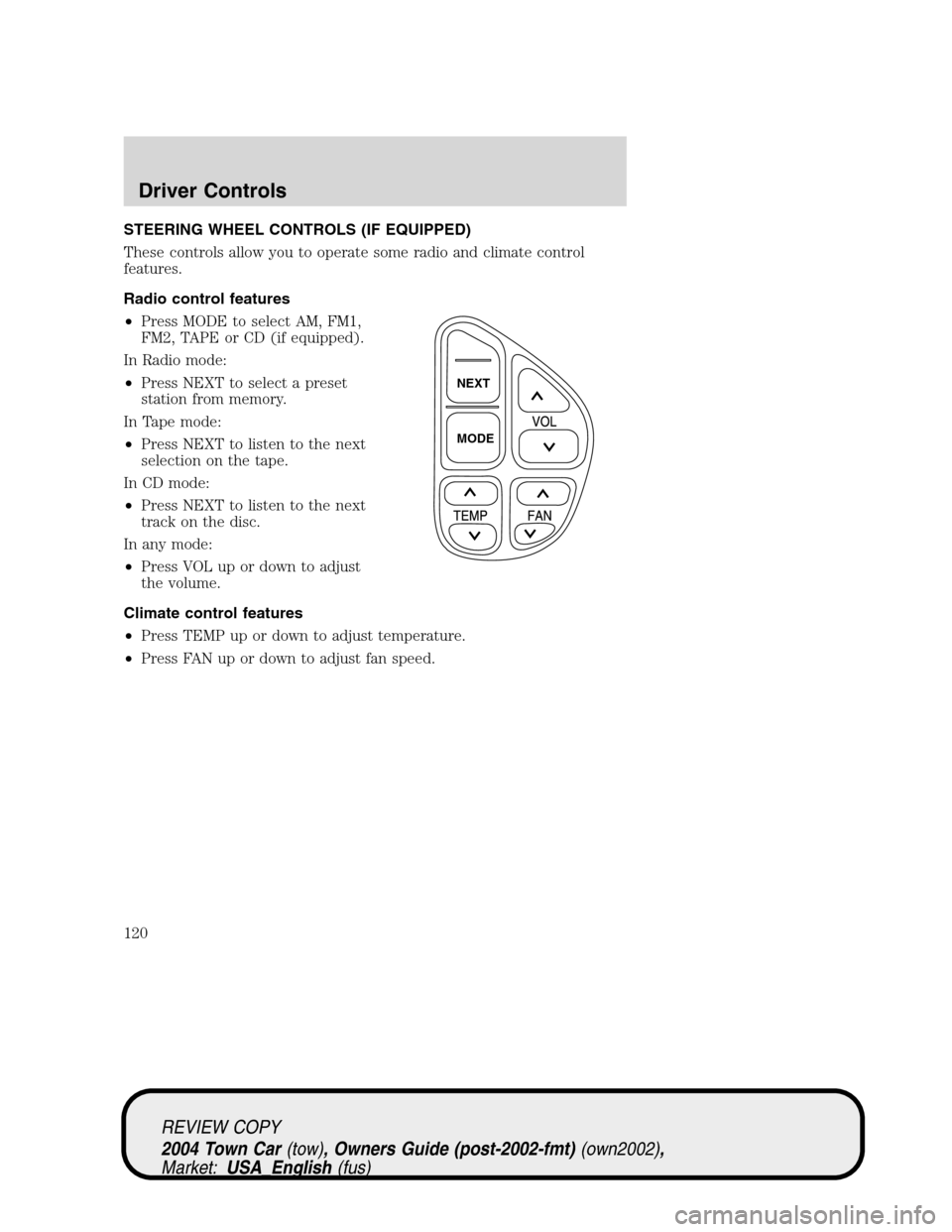 LINCOLN TOWN CAR 2004 Owners Manual STEERING WHEEL CONTROLS (IF EQUIPPED)
These controls allow you to operate some radio and climate control
features.
Radio control features
•Press MODE to select AM, FM1,
FM2, TAPE or CD (if equipped) LINCOLN TOWN CAR 2004 Owners Manual STEERING WHEEL CONTROLS (IF EQUIPPED)
These controls allow you to operate some radio and climate control
features.
Radio control features
•Press MODE to select AM, FM1,
FM2, TAPE or CD (if equipped)