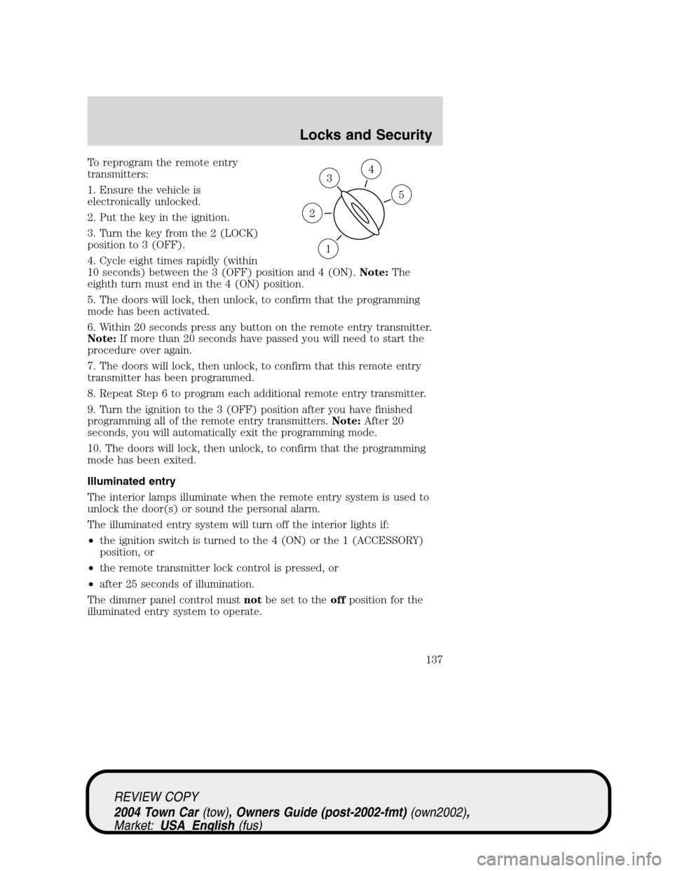 LINCOLN TOWN CAR 2004  Owners Manual To reprogram the remote entry
transmitters:
1. Ensure the vehicle is
electronically unlocked.
2. Put the key in the ignition.
3. Turn the key from the 2 (LOCK)
position to 3 (OFF).
4. Cycle eight time