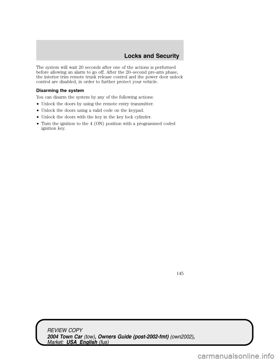 LINCOLN TOWN CAR 2004 Owners Manual The system will wait 20 seconds after one of the actions is performed
before allowing an alarm to go off. After the 20–second pre-arm phase,
the interior trim remote trunk release control and the po LINCOLN TOWN CAR 2004 Owners Manual The system will wait 20 seconds after one of the actions is performed
before allowing an alarm to go off. After the 20–second pre-arm phase,
the interior trim remote trunk release control and the po