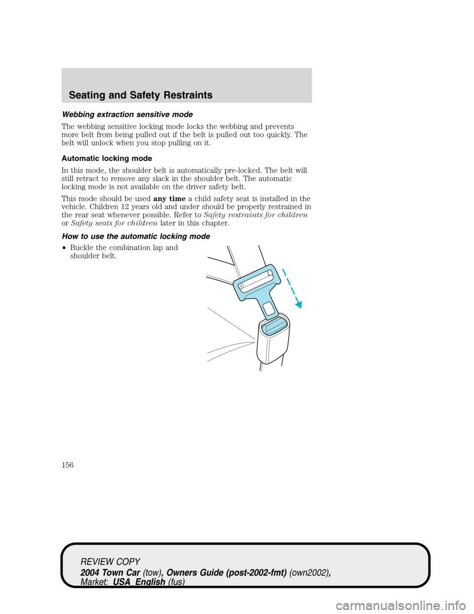 LINCOLN TOWN CAR 2004 Owners Manual Webbing extraction sensitive mode
The webbing sensitive locking mode locks the webbing and prevents
more belt from being pulled out if the belt is pulled out too quickly. The
belt will unlock when you LINCOLN TOWN CAR 2004 Owners Manual Webbing extraction sensitive mode
The webbing sensitive locking mode locks the webbing and prevents
more belt from being pulled out if the belt is pulled out too quickly. The
belt will unlock when you