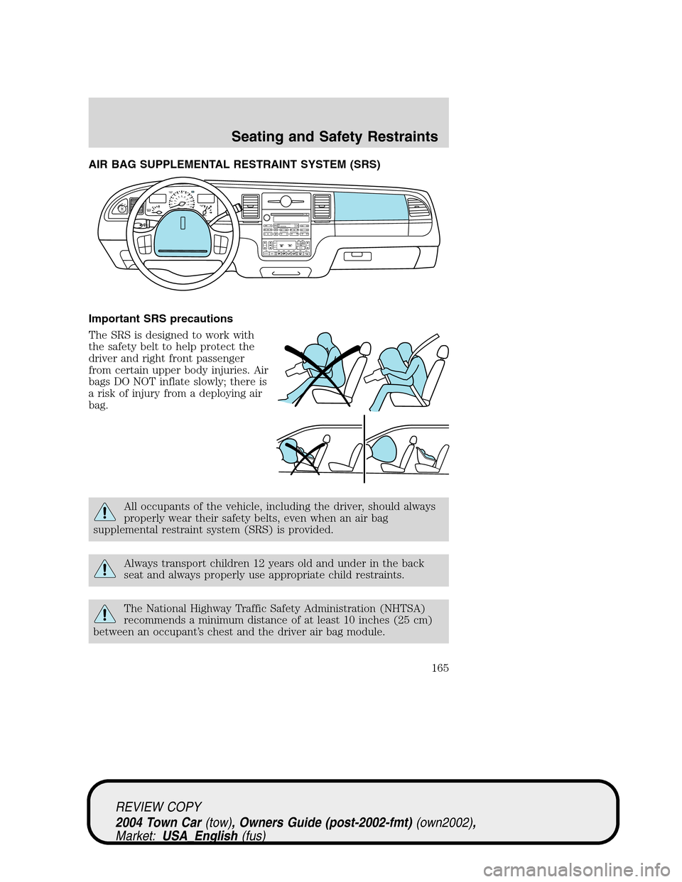 LINCOLN TOWN CAR 2004 Owners Manual AIR BAG SUPPLEMENTAL RESTRAINT SYSTEM (SRS)
Important SRS precautions
The SRS is designed to work with
the safety belt to help protect the
driver and right front passenger
from certain upper body inju LINCOLN TOWN CAR 2004 Owners Manual AIR BAG SUPPLEMENTAL RESTRAINT SYSTEM (SRS)
Important SRS precautions
The SRS is designed to work with
the safety belt to help protect the
driver and right front passenger
from certain upper body inju