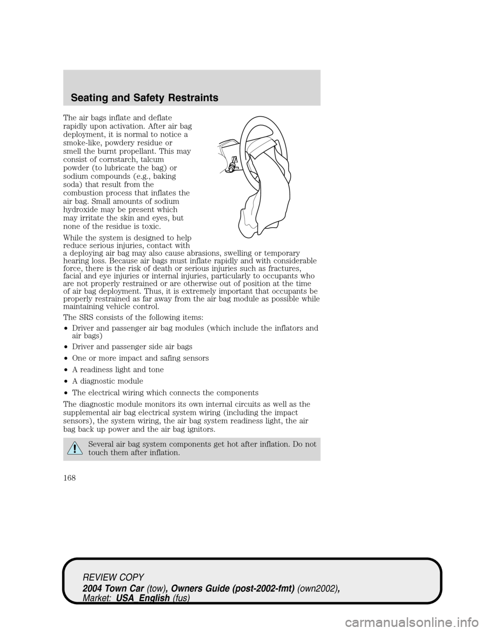 LINCOLN TOWN CAR 2004 Owners Manual The air bags inflate and deflate
rapidly upon activation. After air bag
deployment, it is normal to notice a
smoke-like, powdery residue or
smell the burnt propellant. This may
consist of cornstarch, LINCOLN TOWN CAR 2004 Owners Manual The air bags inflate and deflate
rapidly upon activation. After air bag
deployment, it is normal to notice a
smoke-like, powdery residue or
smell the burnt propellant. This may
consist of cornstarch,