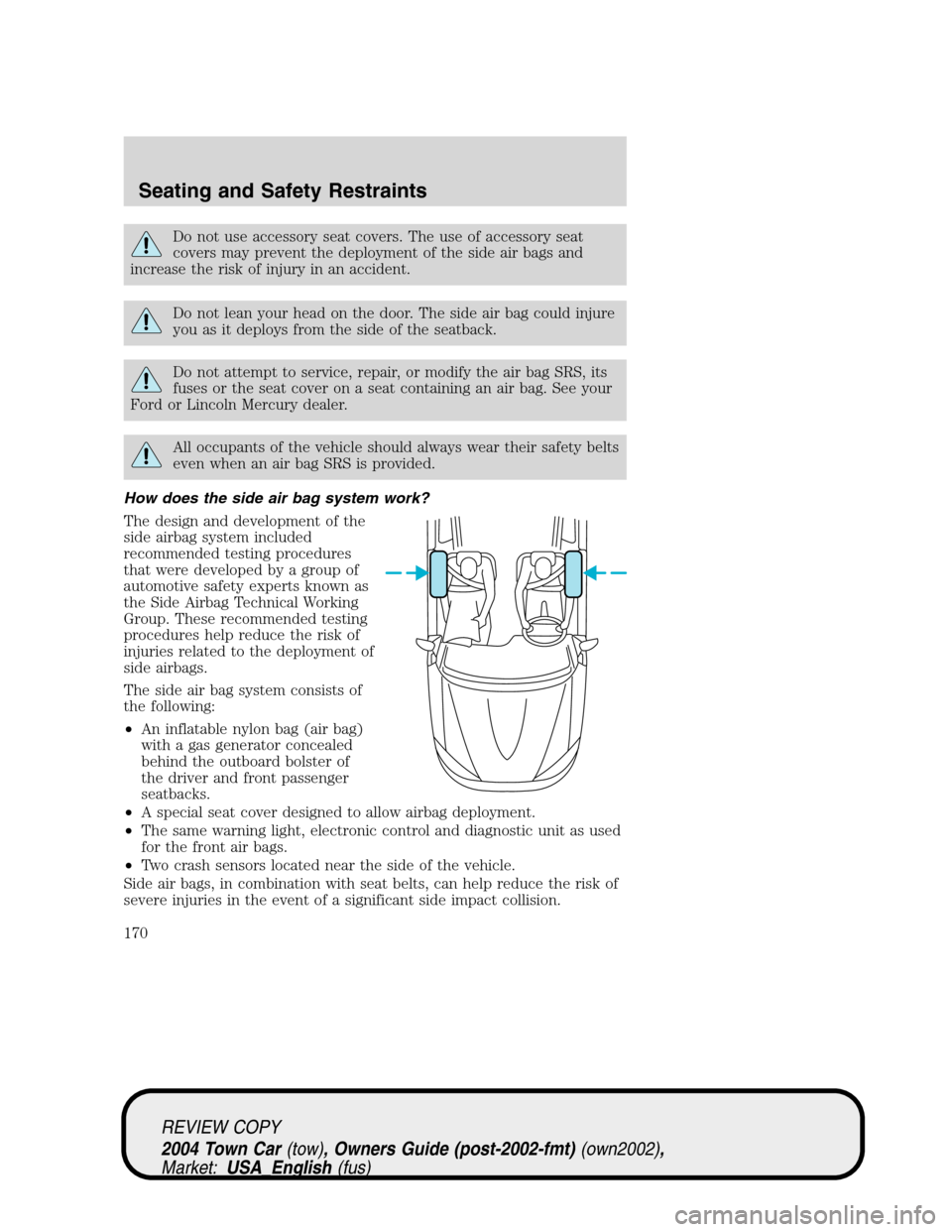 LINCOLN TOWN CAR 2004 Owners Manual Do not use accessory seat covers. The use of accessory seat
covers may prevent the deployment of the side air bags and
increase the risk of injury in an accident.
Do not lean your head on the door. Th LINCOLN TOWN CAR 2004 Owners Manual Do not use accessory seat covers. The use of accessory seat
covers may prevent the deployment of the side air bags and
increase the risk of injury in an accident.
Do not lean your head on the door. Th