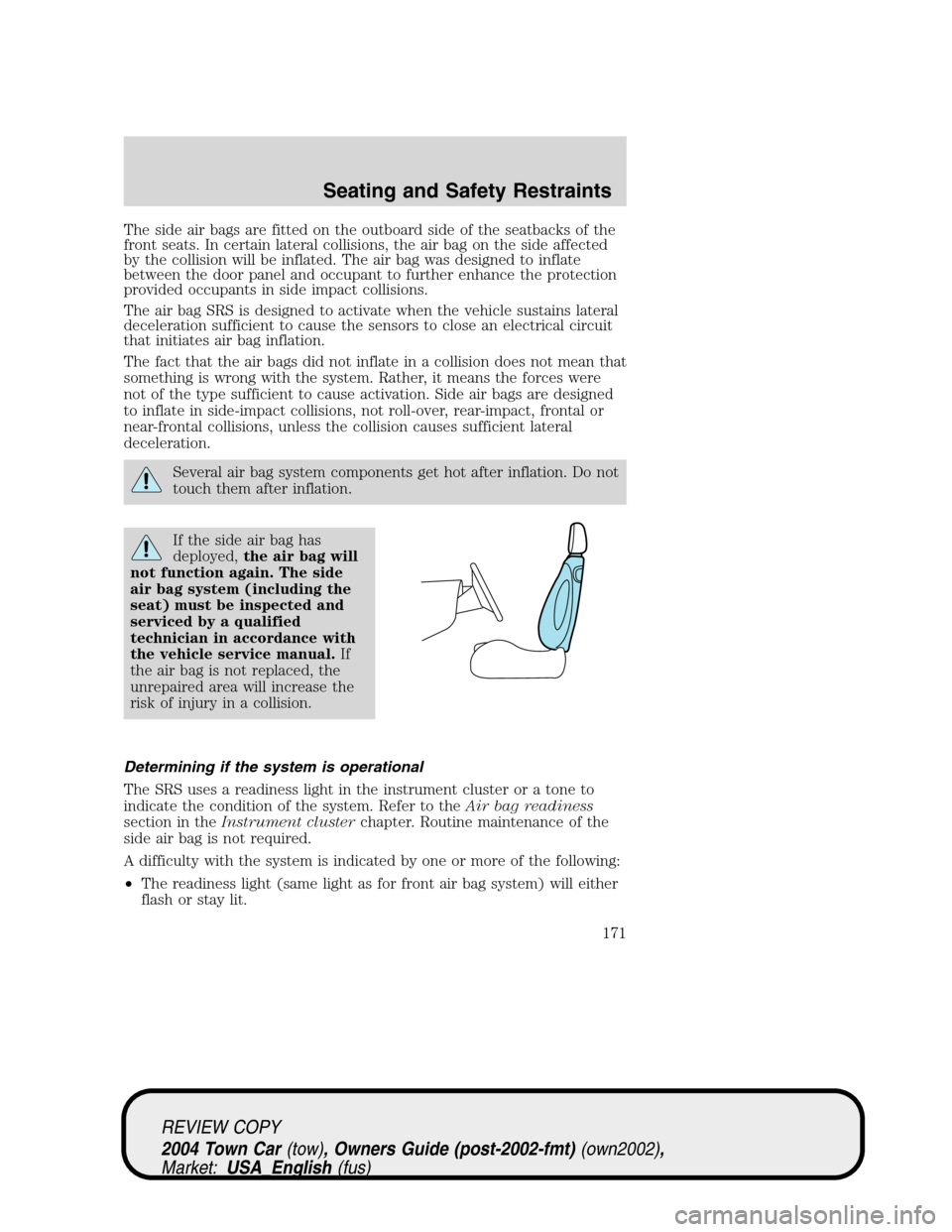 LINCOLN TOWN CAR 2004  Owners Manual The side air bags are fitted on the outboard side of the seatbacks of the
front seats. In certain lateral collisions, the air bag on the side affected
by the collision will be inflated. The air bag wa