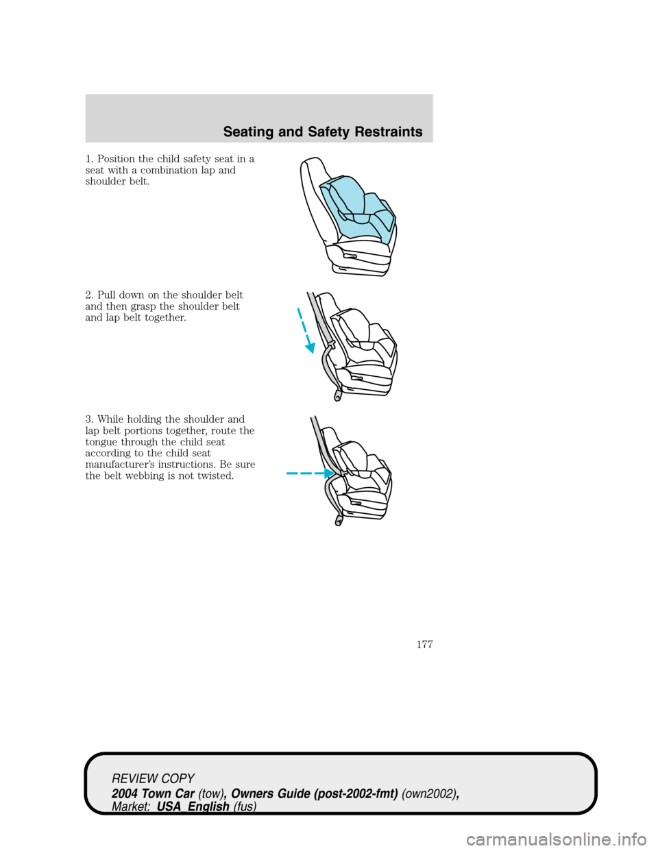 LINCOLN TOWN CAR 2004 Owners Manual 1. Position the child safety seat in a
seat with a combination lap and
shoulder belt.
2. Pull down on the shoulder belt
and then grasp the shoulder belt
and lap belt together.
3. While holding the sho LINCOLN TOWN CAR 2004 Owners Manual 1. Position the child safety seat in a
seat with a combination lap and
shoulder belt.
2. Pull down on the shoulder belt
and then grasp the shoulder belt
and lap belt together.
3. While holding the sho