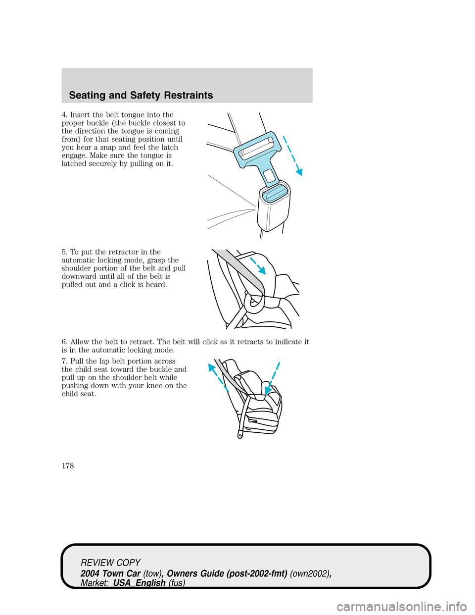 LINCOLN TOWN CAR 2004 Owners Manual 4. Insert the belt tongue into the
proper buckle (the buckle closest to
the direction the tongue is coming
from) for that seating position until
you hear a snap and feel the latch
engage. Make sure th LINCOLN TOWN CAR 2004 Owners Manual 4. Insert the belt tongue into the
proper buckle (the buckle closest to
the direction the tongue is coming
from) for that seating position until
you hear a snap and feel the latch
engage. Make sure th