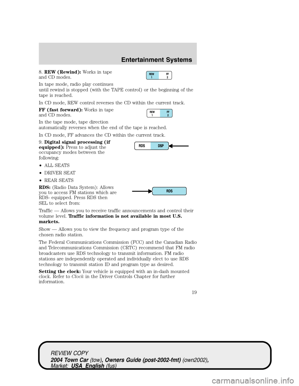 LINCOLN TOWN CAR 2004  Owners Manual 8.REW (Rewind):Works in tape
and CD modes.
In tape mode, radio play continues
until rewind is stopped (with the TAPE control) or the beginning of the
tape is reached.
In CD mode, REW control reverses 