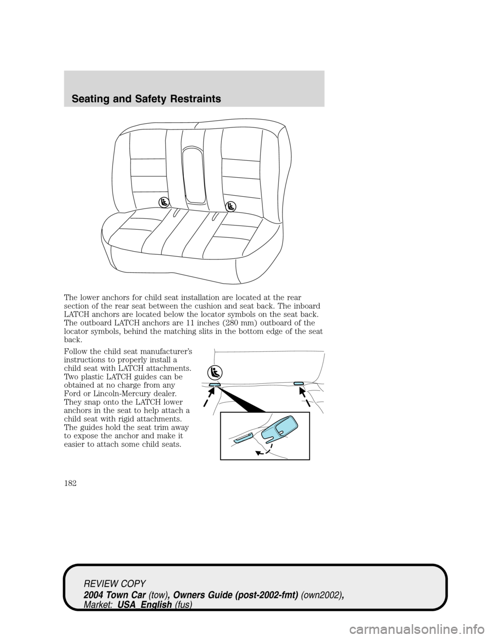 LINCOLN TOWN CAR 2004  Owners Manual The lower anchors for child seat installation are located at the rear
section of the rear seat between the cushion and seat back. The inboard
LATCH anchors are located below the locator symbols on the
