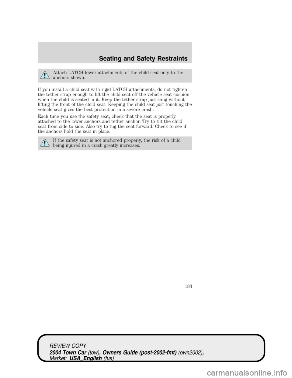 LINCOLN TOWN CAR 2004  Owners Manual Attach LATCH lower attachments of the child seat only to the
anchors shown.
If you install a child seat with rigid LATCH attachments, do not tighten
the tether strap enough to lift the child seat off 