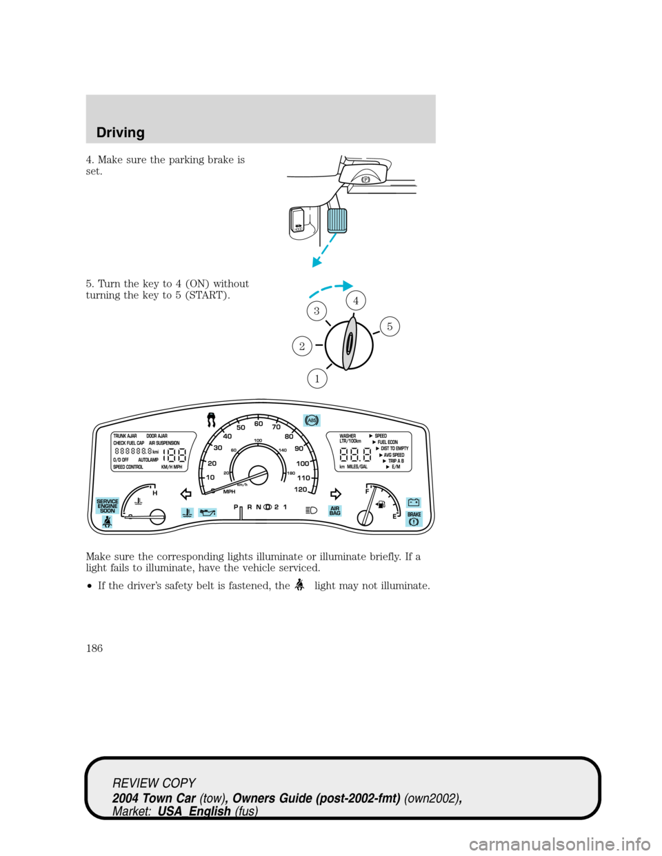 LINCOLN TOWN CAR 2004  Owners Manual 4. Make sure the parking brake is
set.
5. Turn the key to 4 (ON) without
turning the key to 5 (START).
Make sure the corresponding lights illuminate or illuminate briefly. If a
light fails to illumina