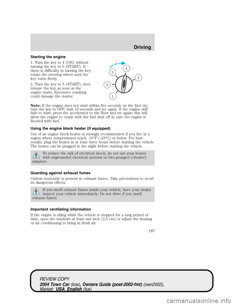 LINCOLN TOWN CAR 2004  Owners Manual Starting the engine
1. Turn the key to 4 (ON) without
turning the key to 5 (START). If
there is difficulty in turning the key,
rotate the steering wheel until the
key turns freely.
2. Turn the key to 