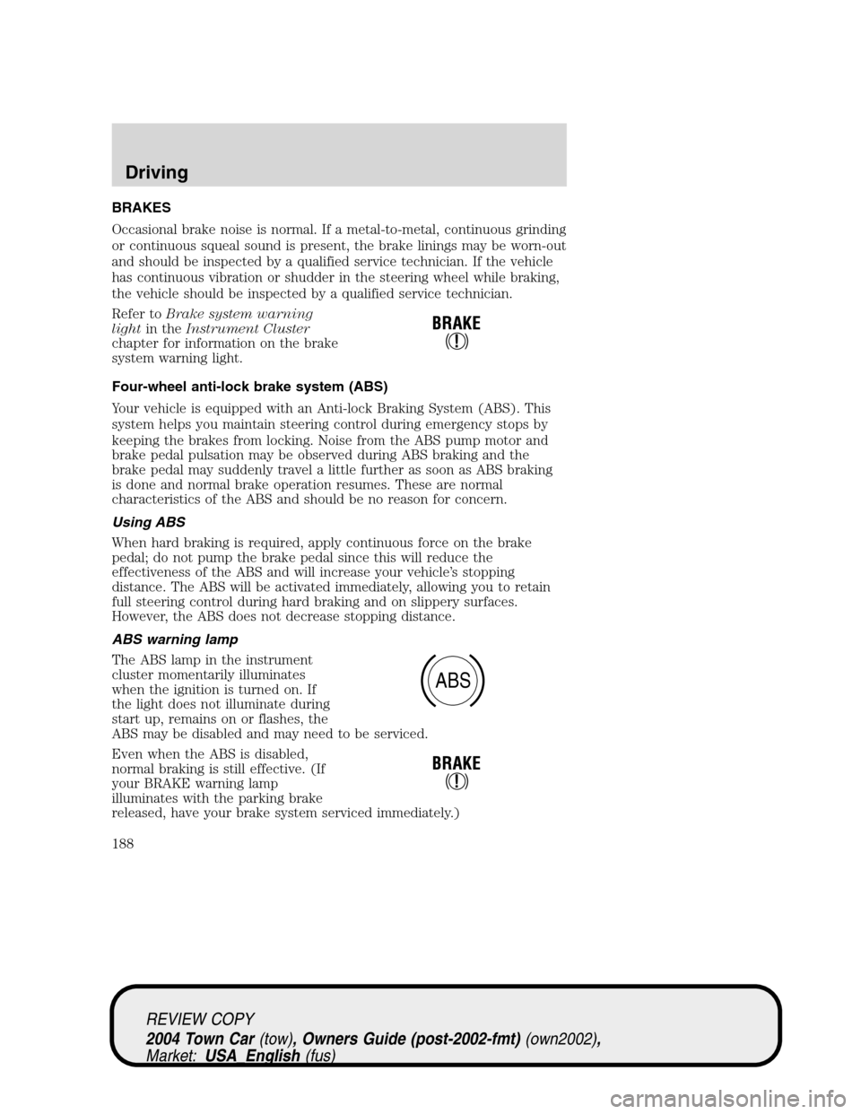 LINCOLN TOWN CAR 2004  Owners Manual BRAKES
Occasional brake noise is normal. If a metal-to-metal, continuous grinding
or continuous squeal sound is present, the brake linings may be worn-out
and should be inspected by a qualified servic