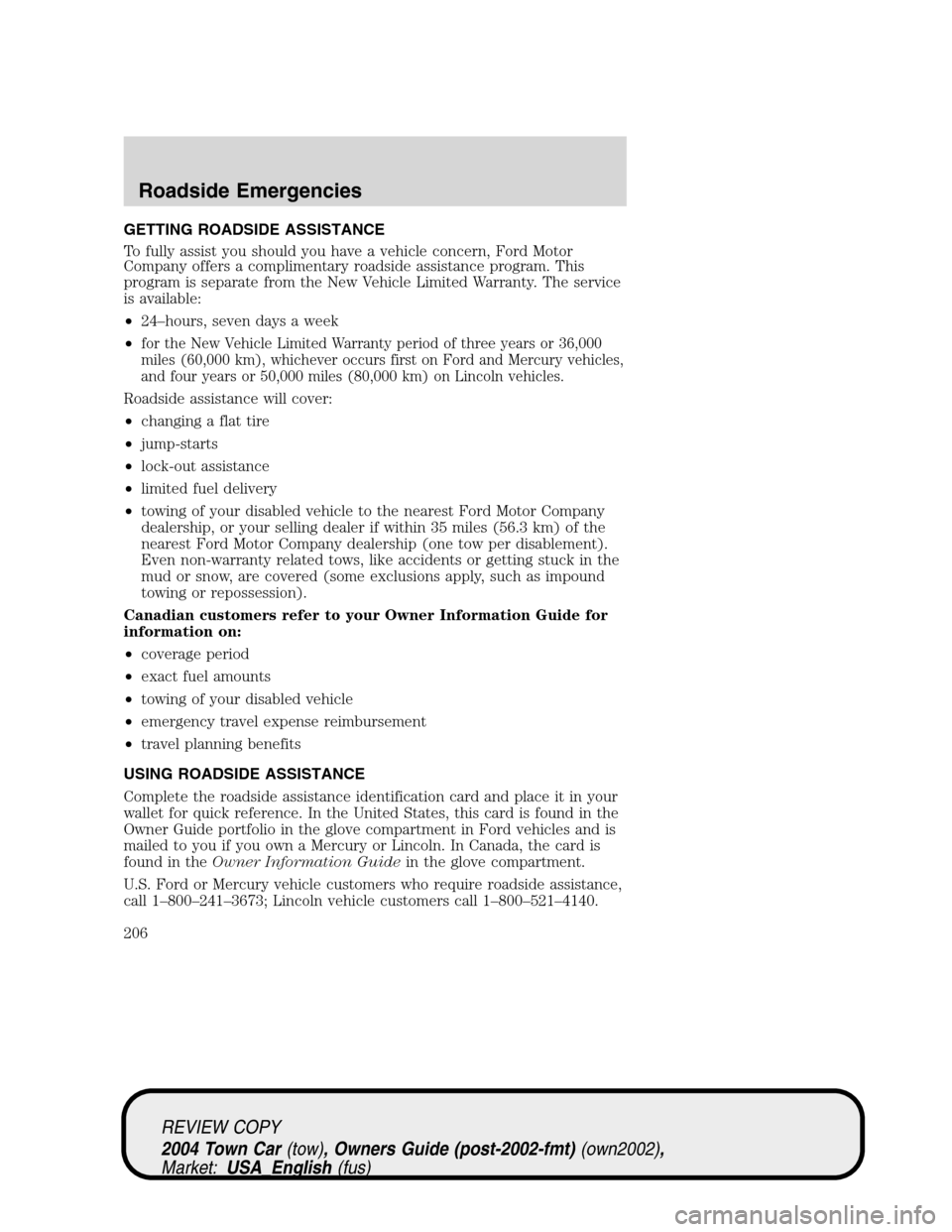 LINCOLN TOWN CAR 2004 Owners Manual GETTING ROADSIDE ASSISTANCE
To fully assist you should you have a vehicle concern, Ford Motor
Company offers a complimentary roadside assistance program. This
program is separate from the New Vehicle LINCOLN TOWN CAR 2004 Owners Manual GETTING ROADSIDE ASSISTANCE
To fully assist you should you have a vehicle concern, Ford Motor
Company offers a complimentary roadside assistance program. This
program is separate from the New Vehicle