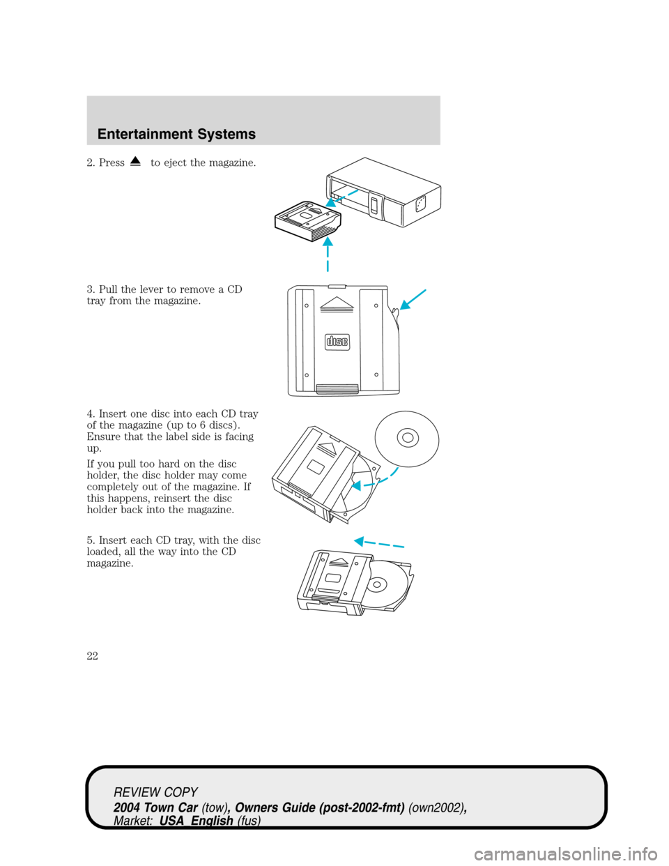 LINCOLN TOWN CAR 2004 Owners Manual 2. Pressto eject the magazine.
3. Pull the lever to remove a CD
tray from the magazine.
4. Insert one disc into each CD tray
of the magazine (up to 6 discs).
Ensure that the label side is facing
up.
I LINCOLN TOWN CAR 2004 Owners Manual 2. Pressto eject the magazine.
3. Pull the lever to remove a CD
tray from the magazine.
4. Insert one disc into each CD tray
of the magazine (up to 6 discs).
Ensure that the label side is facing
up.
I