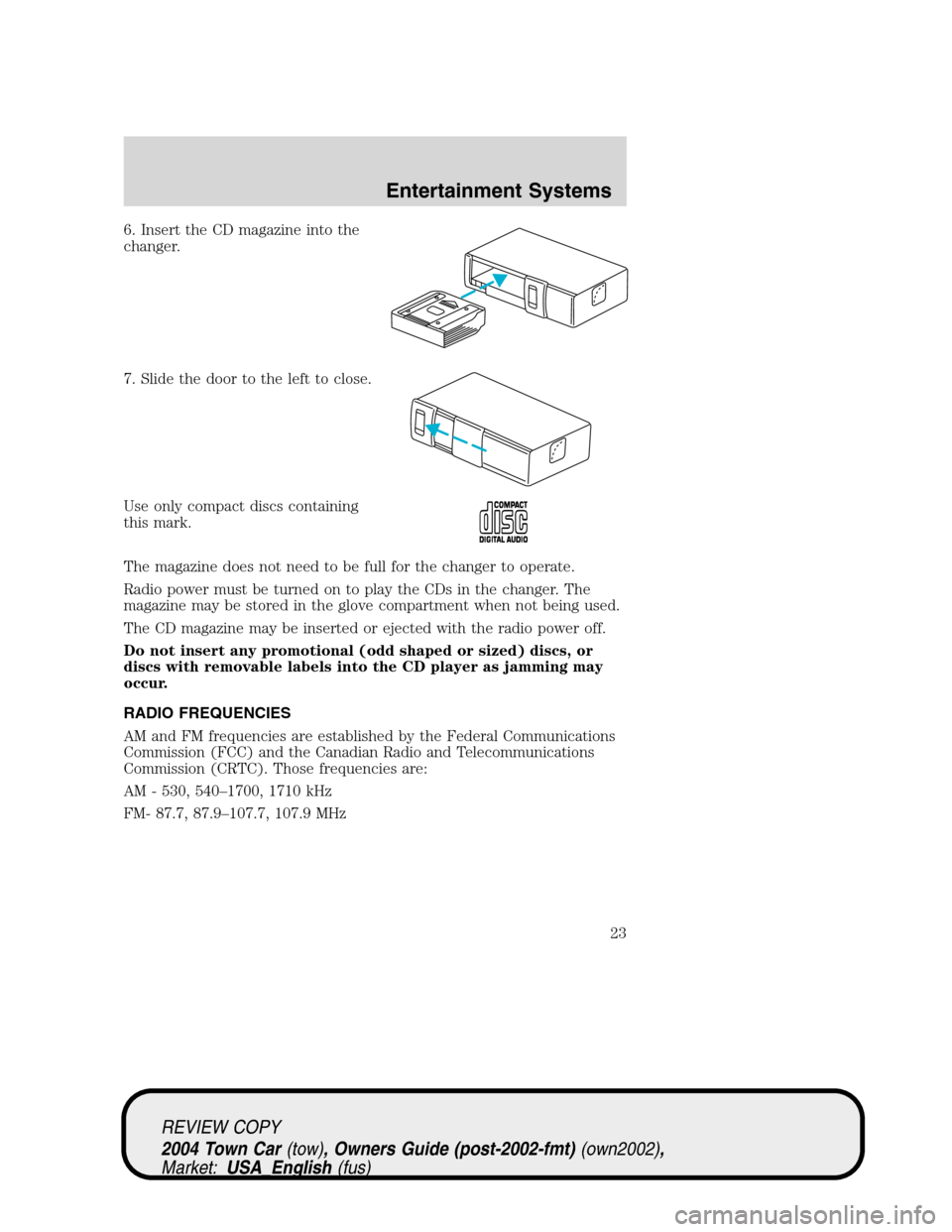 LINCOLN TOWN CAR 2004 Owners Manual 6. Insert the CD magazine into the
changer.
7. Slide the door to the left to close.
Use only compact discs containing
this mark.
The magazine does not need to be full for the changer to operate.
Radio LINCOLN TOWN CAR 2004 Owners Manual 6. Insert the CD magazine into the
changer.
7. Slide the door to the left to close.
Use only compact discs containing
this mark.
The magazine does not need to be full for the changer to operate.
Radio