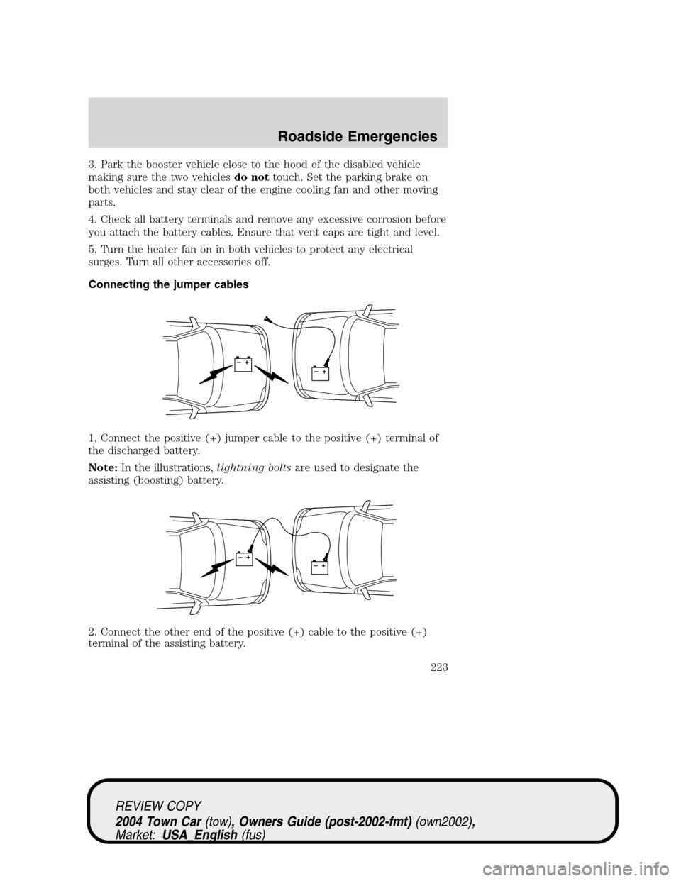 LINCOLN TOWN CAR 2004 User Guide 3. Park the booster vehicle close to the hood of the disabled vehicle
making sure the two vehiclesdo nottouch. Set the parking brake on
both vehicles and stay clear of the engine cooling fan and other