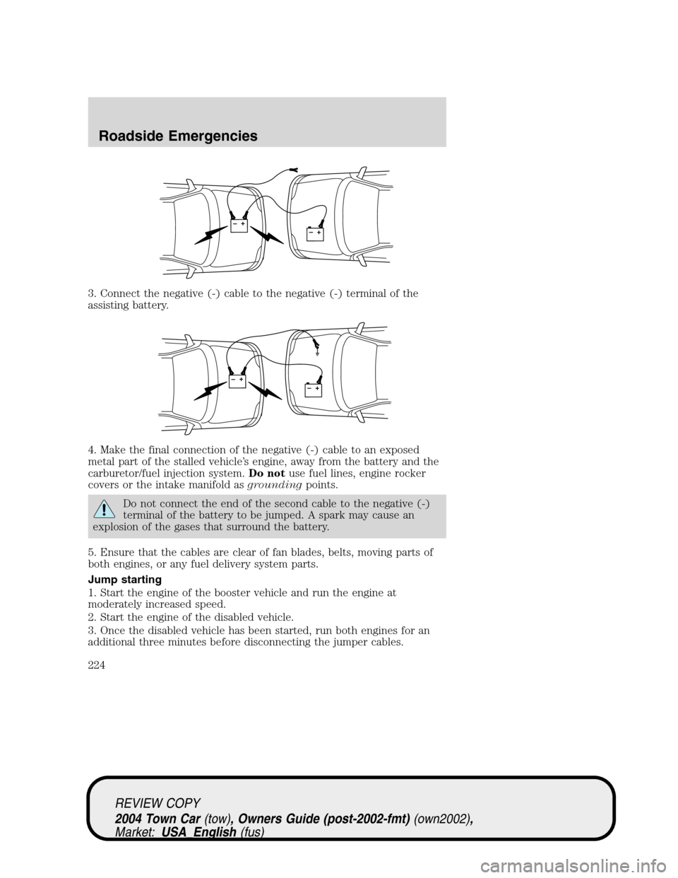 LINCOLN TOWN CAR 2004 User Guide 3. Connect the negative (-) cable to the negative (-) terminal of the
assisting battery.
4. Make the final connection of the negative (-) cable to an exposed
metal part of the stalled vehicle’s engi