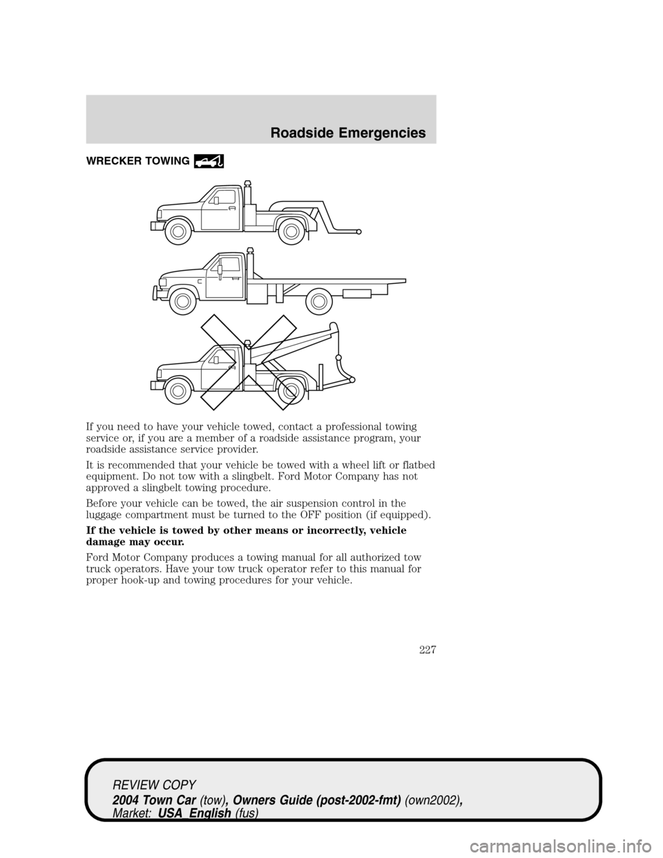 LINCOLN TOWN CAR 2004 User Guide WRECKER TOWING
If you need to have your vehicle towed, contact a professional towing
service or, if you are a member of a roadside assistance program, your
roadside assistance service provider.
It is 