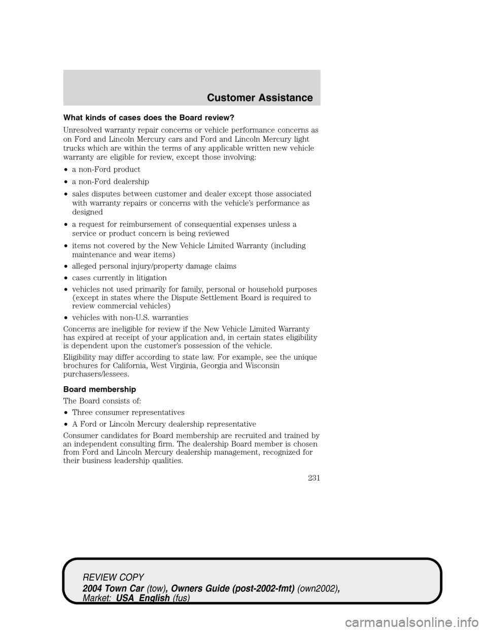 LINCOLN TOWN CAR 2004 Owners Manual What kinds of cases does the Board review?
Unresolved warranty repair concerns or vehicle performance concerns as
on Ford and Lincoln Mercury cars and Ford and Lincoln Mercury light
trucks which are w LINCOLN TOWN CAR 2004 Owners Manual What kinds of cases does the Board review?
Unresolved warranty repair concerns or vehicle performance concerns as
on Ford and Lincoln Mercury cars and Ford and Lincoln Mercury light
trucks which are w