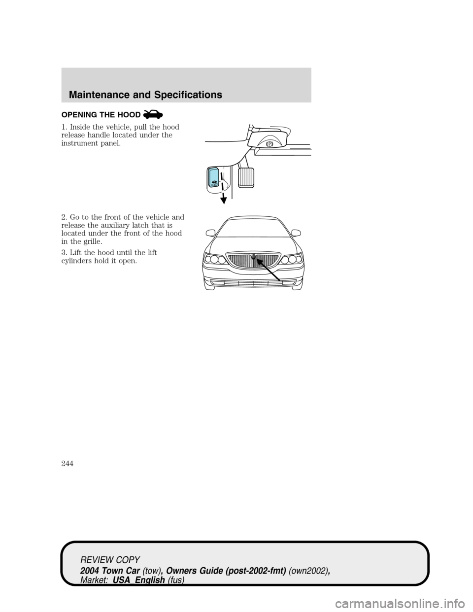 LINCOLN TOWN CAR 2004 Owners Manual OPENING THE HOOD
1. Inside the vehicle, pull the hood
release handle located under the
instrument panel.
2. Go to the front of the vehicle and
release the auxiliary latch that is
located under the fro LINCOLN TOWN CAR 2004 Owners Manual OPENING THE HOOD
1. Inside the vehicle, pull the hood
release handle located under the
instrument panel.
2. Go to the front of the vehicle and
release the auxiliary latch that is
located under the fro