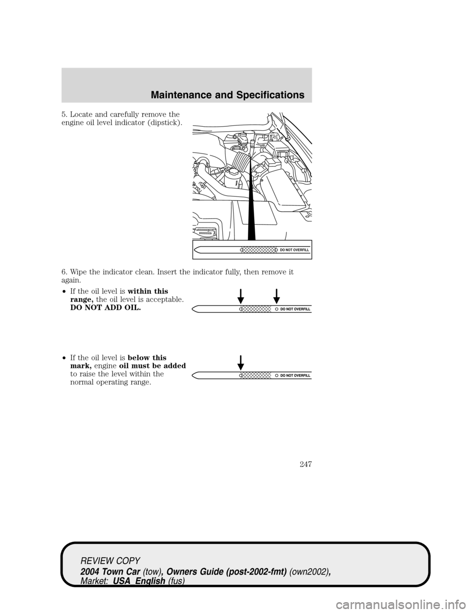 LINCOLN TOWN CAR 2004  Owners Manual 5. Locate and carefully remove the
engine oil level indicator (dipstick).
6. Wipe the indicator clean. Insert the indicator fully, then remove it
again.
•If the oil level iswithin this
range,the oil