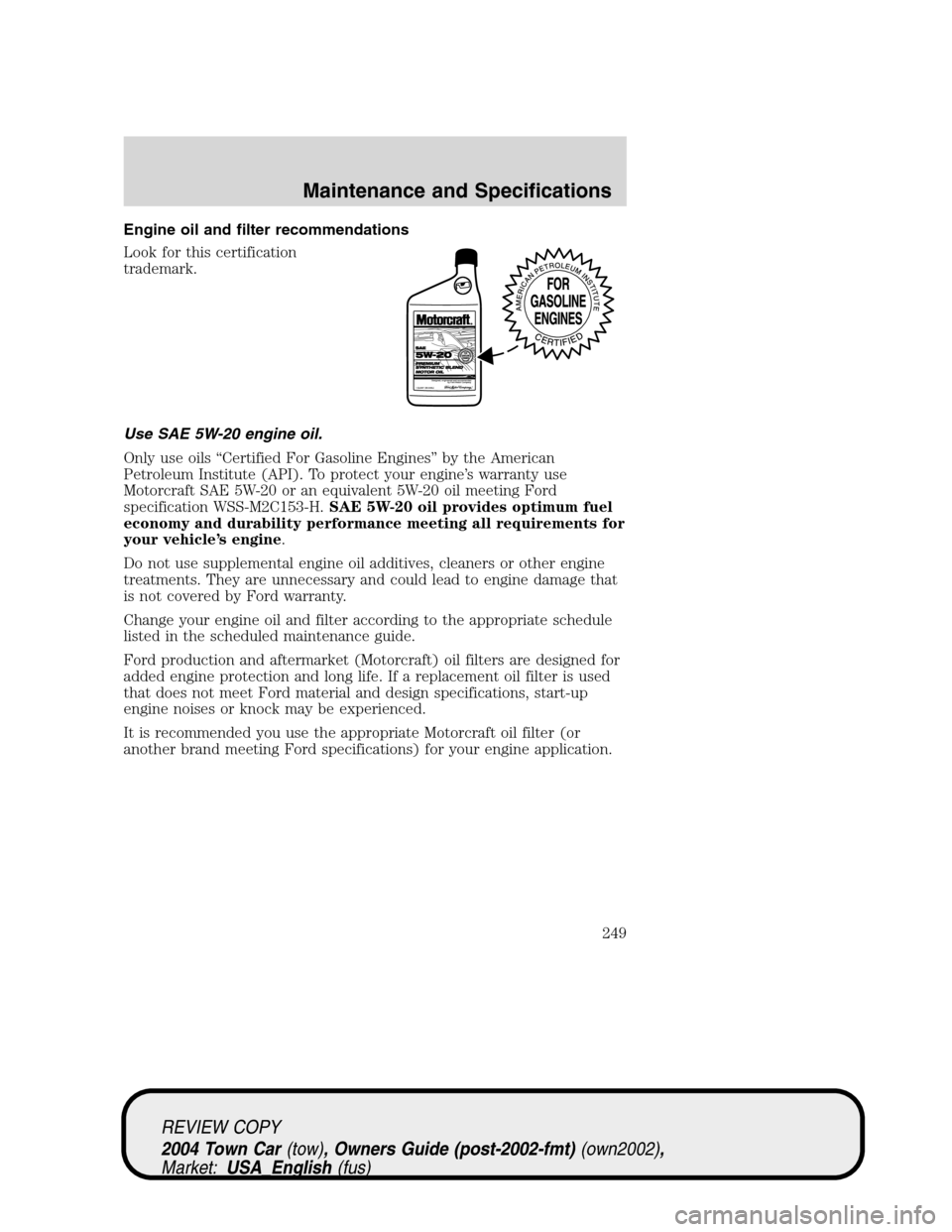 LINCOLN TOWN CAR 2004  Owners Manual Engine oil and filter recommendations
Look for this certification
trademark.
Use SAE 5W-20 engine oil.
Only use oils“Certified For Gasoline Engines”by the American
Petroleum Institute (API). To pr