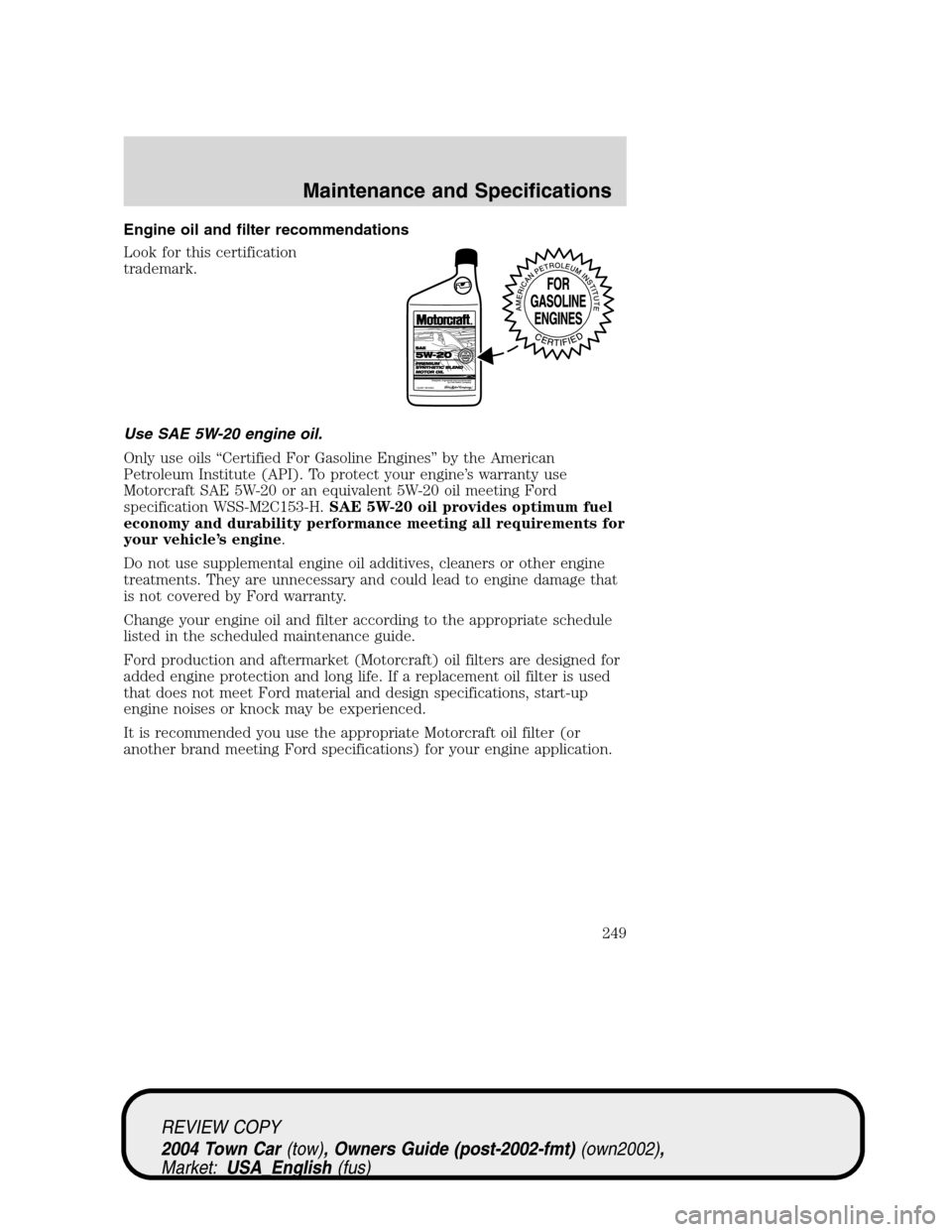 LINCOLN TOWN CAR 2004 Owners Manual Engine oil and filter recommendations
Look for this certification
trademark.
Use SAE 5W-20 engine oil.
Only use oils“Certified For Gasoline Engines”by the American
Petroleum Institute (API). To pr LINCOLN TOWN CAR 2004 Owners Manual Engine oil and filter recommendations
Look for this certification
trademark.
Use SAE 5W-20 engine oil.
Only use oils“Certified For Gasoline Engines”by the American
Petroleum Institute (API). To pr