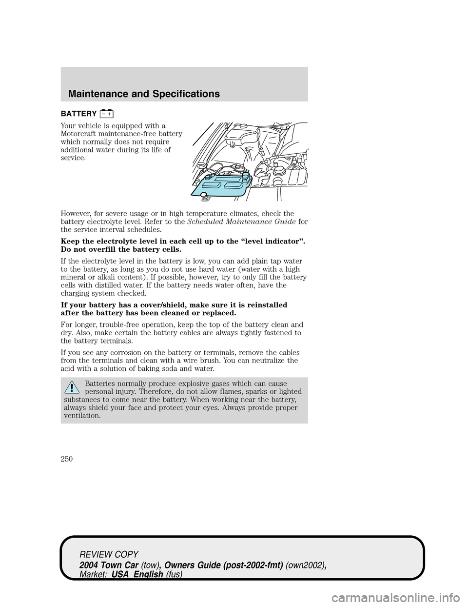 LINCOLN TOWN CAR 2004 User Guide BATTERY
Your vehicle is equipped with a
Motorcraft maintenance-free battery
which normally does not require
additional water during its life of
service.
However, for severe usage or in high temperatur