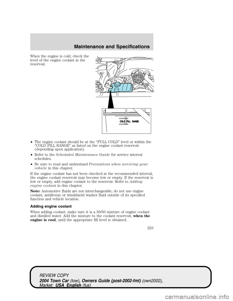 LINCOLN TOWN CAR 2004 Owners Manual When the engine is cold, check the
level of the engine coolant in the
reservoir.
•The engine coolant should be at the“FULL COLD”level or within the
“COLD FILL RANGE”as listed on the engine c LINCOLN TOWN CAR 2004 Owners Manual When the engine is cold, check the
level of the engine coolant in the
reservoir.
•The engine coolant should be at the“FULL COLD”level or within the
“COLD FILL RANGE”as listed on the engine c