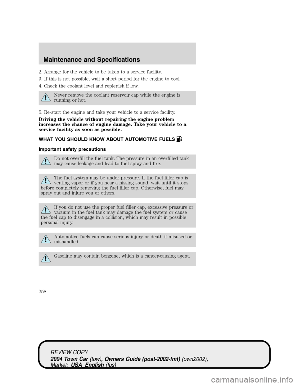 LINCOLN TOWN CAR 2004 User Guide 2. Arrange for the vehicle to be taken to a service facility.
3. If this is not possible, wait a short period for the engine to cool.
4. Check the coolant level and replenish if low.
Never remove the 