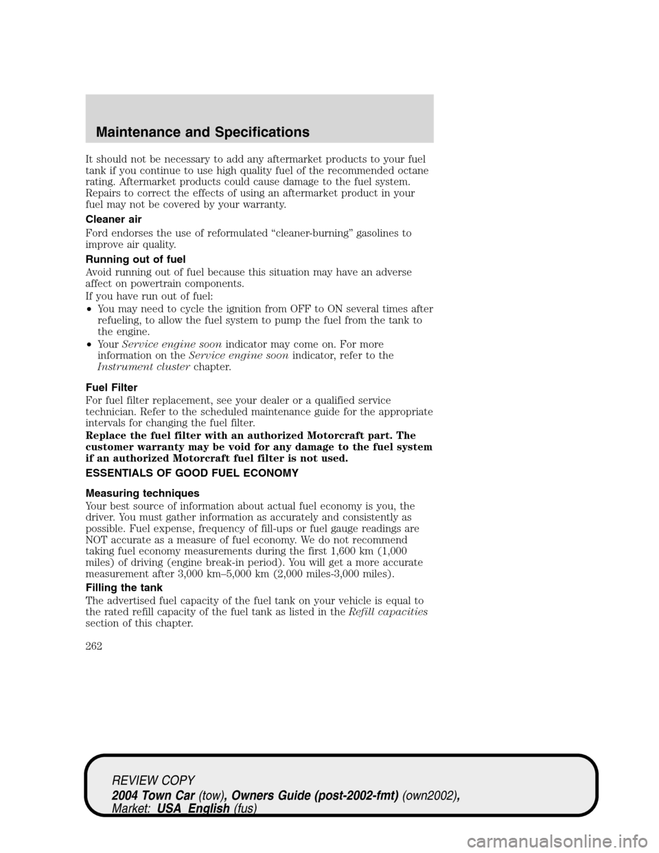 LINCOLN TOWN CAR 2004  Owners Manual It should not be necessary to add any aftermarket products to your fuel
tank if you continue to use high quality fuel of the recommended octane
rating. Aftermarket products could cause damage to the f