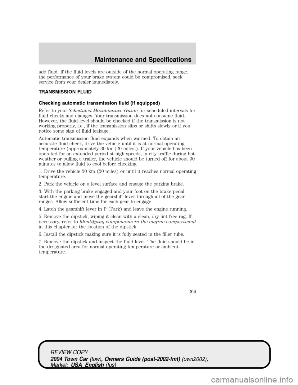 LINCOLN TOWN CAR 2004  Owners Manual add fluid. If the fluid levels are outside of the normal operating range,
the performance of your brake system could be compromised, seek
service from your dealer immediately.
TRANSMISSION FLUID
Check