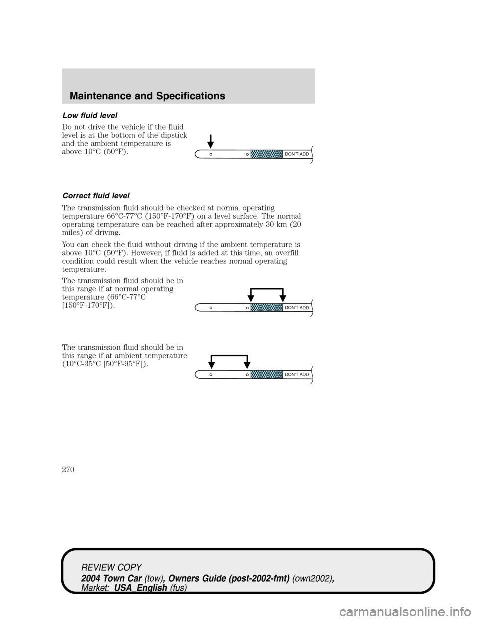 LINCOLN TOWN CAR 2004  Owners Manual Low fluid level
Do not drive the vehicle if the fluid
level is at the bottom of the dipstick
and the ambient temperature is
above 10°C (50°F).
Correct fluid level
The transmission fluid should be ch