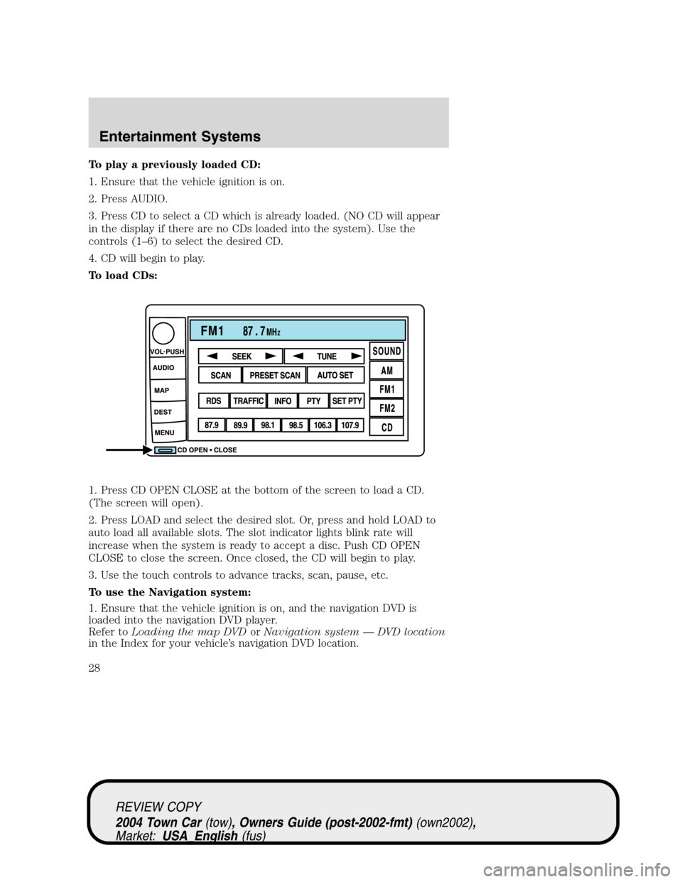 LINCOLN TOWN CAR 2004 Owners Manual To play a previously loaded CD:
1. Ensure that the vehicle ignition is on.
2. Press AUDIO.
3. Press CD to select a CD which is already loaded. (NO CD will appear
in the display if there are no CDs loa LINCOLN TOWN CAR 2004 Owners Manual To play a previously loaded CD:
1. Ensure that the vehicle ignition is on.
2. Press AUDIO.
3. Press CD to select a CD which is already loaded. (NO CD will appear
in the display if there are no CDs loa