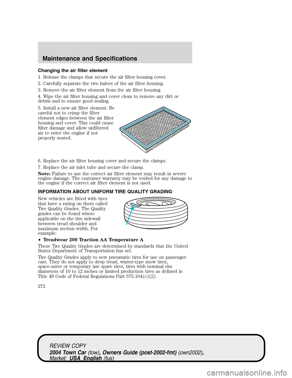 LINCOLN TOWN CAR 2004 Owners Manual Changing the air filter element
1. Release the clamps that secure the air filter housing cover.
2. Carefully separate the two halves of the air filter housing.
3. Remove the air filter element from th LINCOLN TOWN CAR 2004 Owners Manual Changing the air filter element
1. Release the clamps that secure the air filter housing cover.
2. Carefully separate the two halves of the air filter housing.
3. Remove the air filter element from th