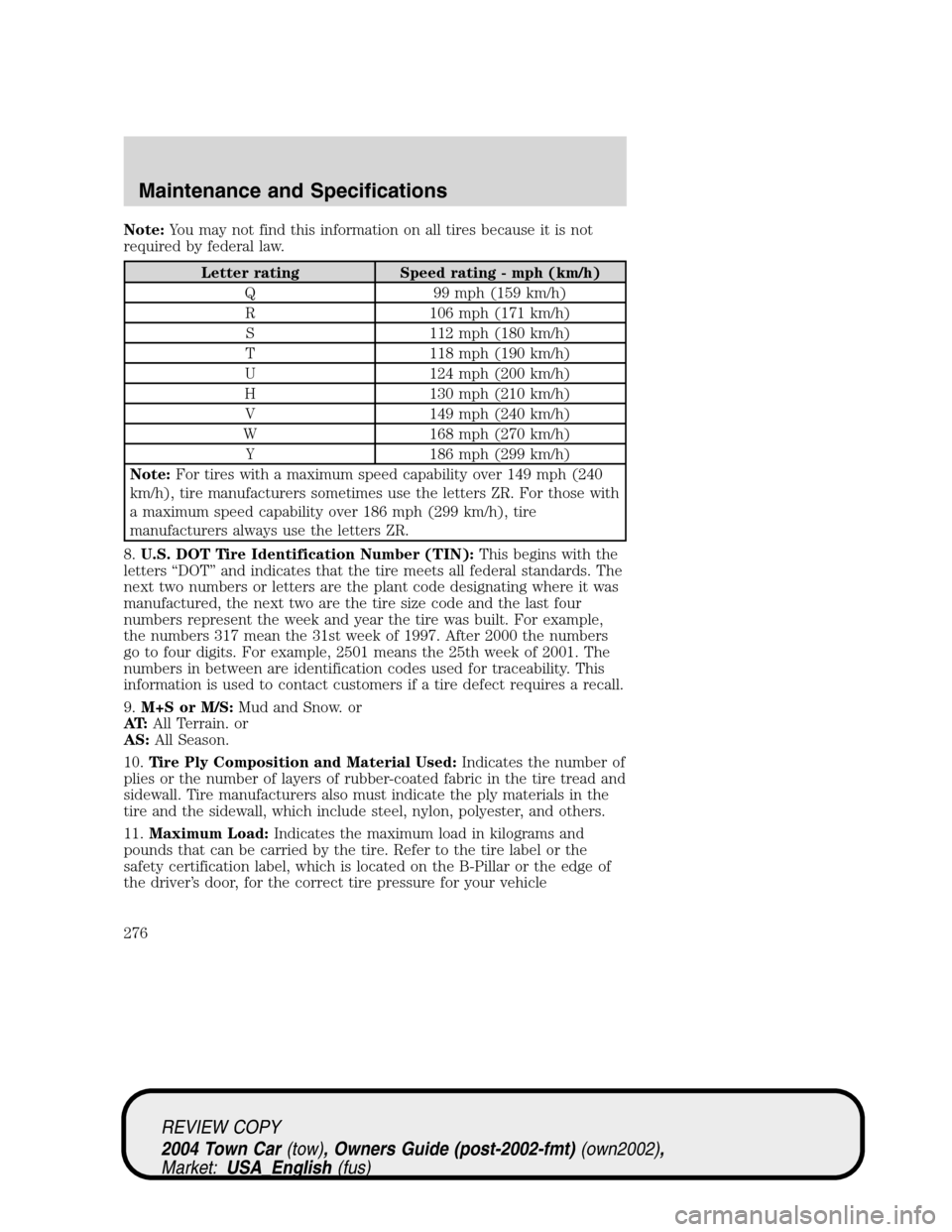 LINCOLN TOWN CAR 2004 Owners Manual Note:You may not find this information on all tires because it is not
required by federal law.
Letter rating Speed rating - mph (km/h)
Q 99 mph (159 km/h)
R 106 mph (171 km/h)
S 112 mph (180 km/h)
T 1 LINCOLN TOWN CAR 2004 Owners Manual Note:You may not find this information on all tires because it is not
required by federal law.
Letter rating Speed rating - mph (km/h)
Q 99 mph (159 km/h)
R 106 mph (171 km/h)
S 112 mph (180 km/h)
T 1